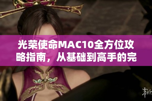 光荣使命MAC10全方位攻略指南，从基础到高手的完美提升之路
