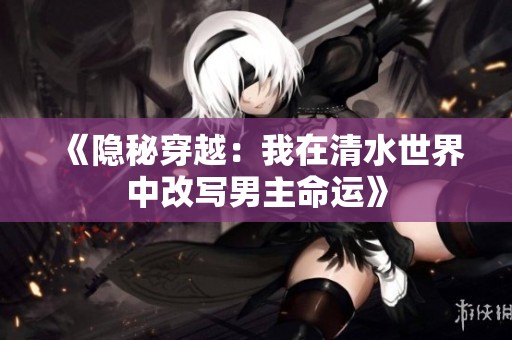 《隐秘穿越：我在清水世界中改写男主命运》