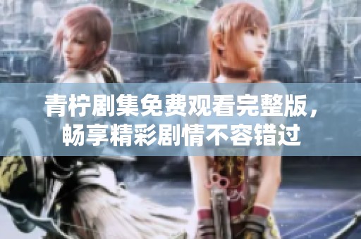 青柠剧集免费观看完整版，畅享精彩剧情不容错过