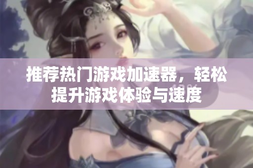 推荐热门游戏加速器，轻松提升游戏体验与速度