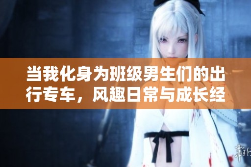 当我化身为班级男生们的出行专车，风趣日常与成长经历分享