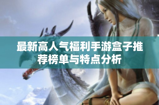 最新高人气福利手游盒子推荐榜单与特点分析