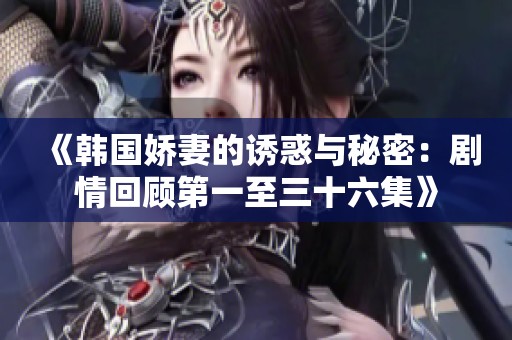 《韩国娇妻的诱惑与秘密：剧情回顾第一至三十六集》