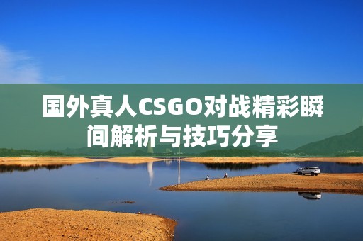 国外真人CSGO对战精彩瞬间解析与技巧分享