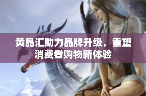 黄品汇助力品牌升级，重塑消费者购物新体验