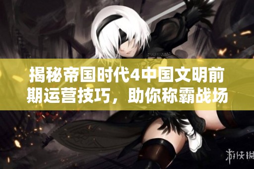 揭秘帝国时代4中国文明前期运营技巧，助你称霸战场