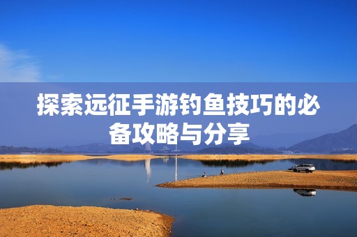 探索远征手游钓鱼技巧的必备攻略与分享