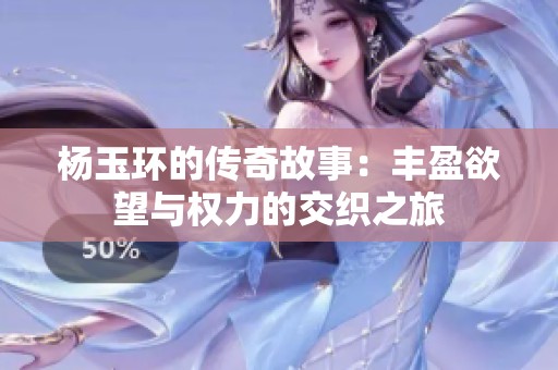 杨玉环的传奇故事：丰盈欲望与权力的交织之旅