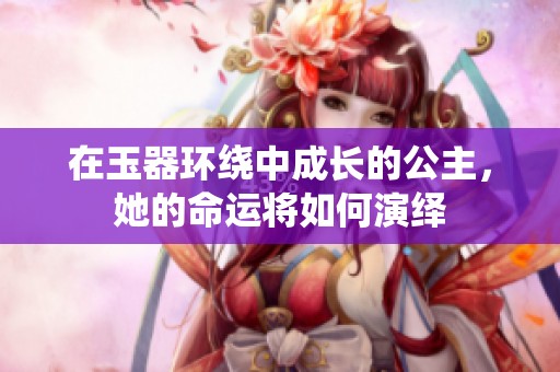 在玉器环绕中成长的公主，她的命运将如何演绎