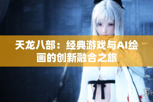 天龙八部：经典游戏与AI绘画的创新融合之旅