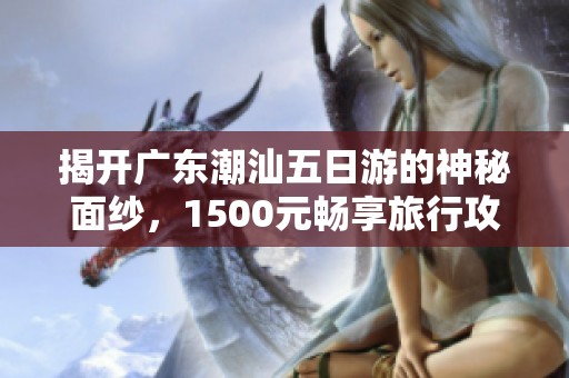 揭开广东潮汕五日游的神秘面纱，1500元畅享旅行攻略分享