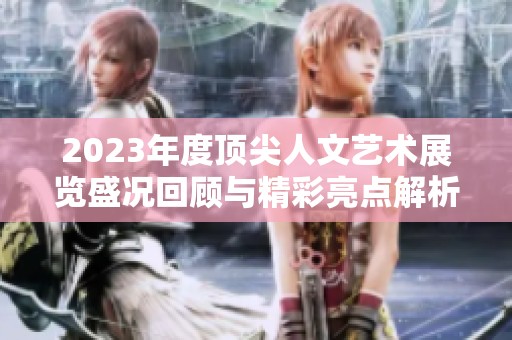 2023年度顶尖人文艺术展览盛况回顾与精彩亮点解析