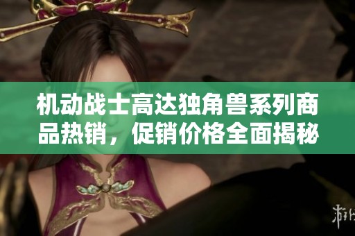 机动战士高达独角兽系列商品热销，促销价格全面揭秘