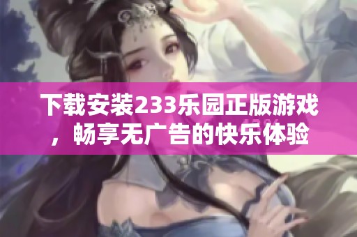 下载安装233乐园正版游戏，畅享无广告的快乐体验