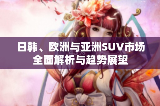 日韩、欧洲与亚洲SUV市场全面解析与趋势展望