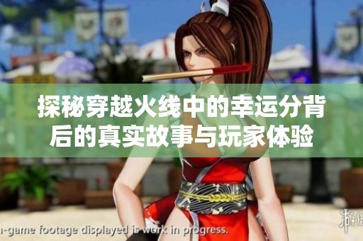 探秘穿越火线中的幸运分背后的真实故事与玩家体验