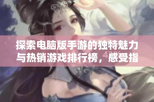 探索电脑版手游的独特魅力与热销游戏排行榜，感受指尖激情对决的乐趣