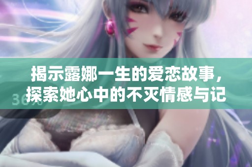 揭示露娜一生的爱恋故事，探索她心中的不灭情感与记忆