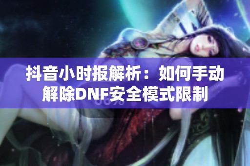 抖音小时报解析：如何手动解除DNF安全模式限制