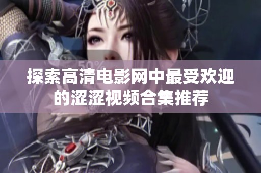 探索高清电影网中最受欢迎的涩涩视频合集推荐