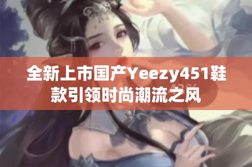 全新上市国产Yeezy451鞋款引领时尚潮流之风