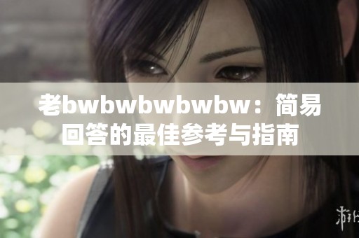 老bwbwbwbwbw：简易回答的最佳参考与指南