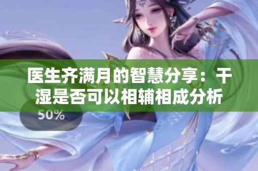 医生齐满月的智慧分享：干湿是否可以相辅相成分析