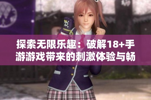 探索无限乐趣：破解18+手游游戏带来的刺激体验与畅快享受