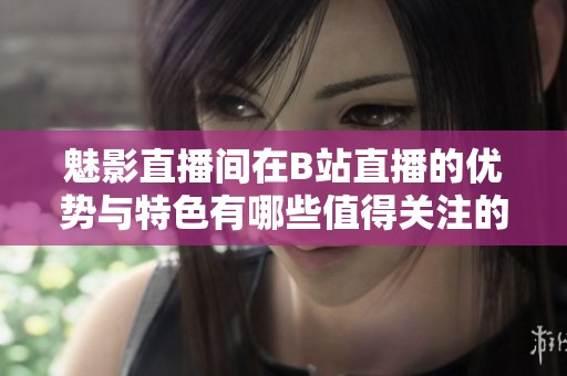 魅影直播间在B站直播的优势与特色有哪些值得关注的地方