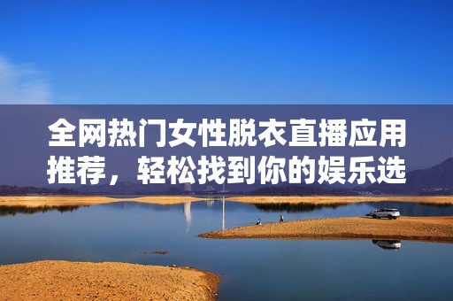 全网热门女性脱衣直播应用推荐，轻松找到你的娱乐选择