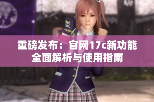 重磅发布：官网17c新功能全面解析与使用指南