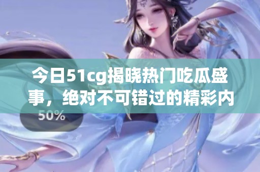 今日51cg揭晓热门吃瓜盛事，绝对不可错过的精彩内容