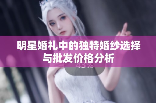 明星婚礼中的独特婚纱选择与批发价格分析