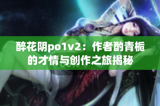 醉花阴po1v2：作者酌青栀的才情与创作之旅揭秘
