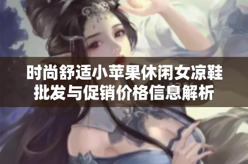 时尚舒适小苹果休闲女凉鞋批发与促销价格信息解析