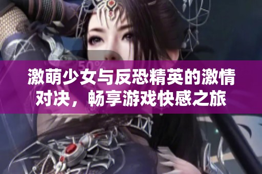 激萌少女与反恐精英的激情对决，畅享游戏快感之旅