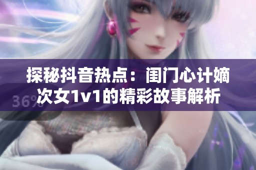 探秘抖音热点：闺门心计嫡次女1v1的精彩故事解析
