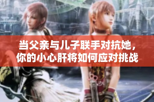 当父亲与儿子联手对抗她，你的小心肝将如何应对挑战