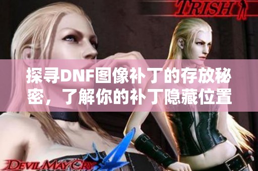 探寻DNF图像补丁的存放秘密，了解你的补丁隐藏位置