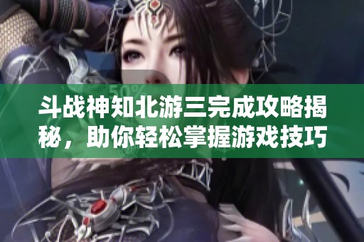 斗战神知北游三完成攻略揭秘，助你轻松掌握游戏技巧