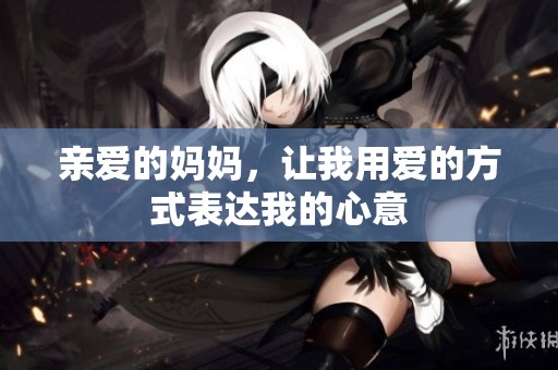 亲爱的妈妈，让我用爱的方式表达我的心意