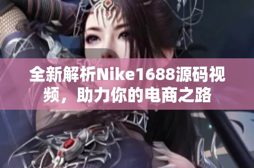 全新解析Nike1688源码视频，助力你的电商之路