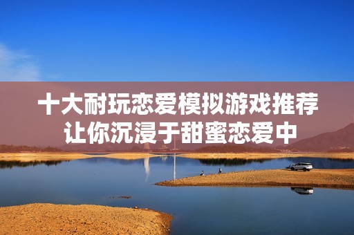 十大耐玩恋爱模拟游戏推荐 让你沉浸于甜蜜恋爱中