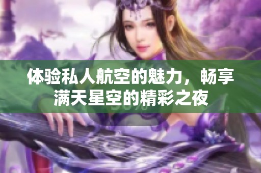 体验私人航空的魅力，畅享满天星空的精彩之夜
