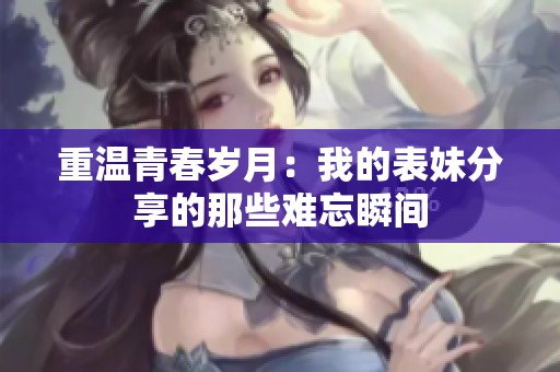 重温青春岁月：我的表妹分享的那些难忘瞬间
