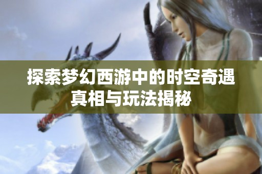 探索梦幻西游中的时空奇遇真相与玩法揭秘