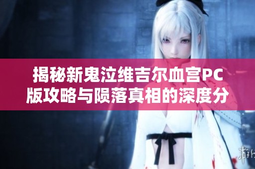 揭秘新鬼泣维吉尔血宫PC版攻略与陨落真相的深度分析