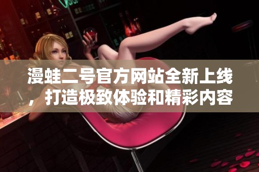 漫蛙二号官方网站全新上线，打造极致体验和精彩内容