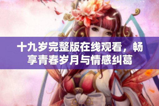 十九岁完整版在线观看，畅享青春岁月与情感纠葛