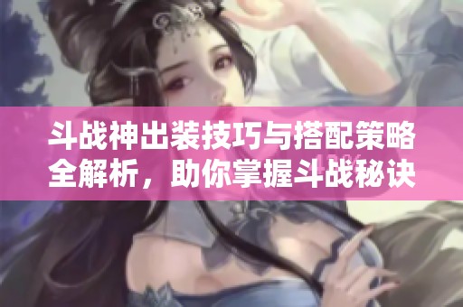 斗战神出装技巧与搭配策略全解析，助你掌握斗战秘诀